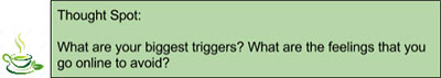 Thought Spot: What are your biggest triggers? What are the feelings that you go online to avoid?