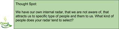 Thought Spot: We have our own internal radar, that we are not aware of, that attracts us to specific type of people and them to us. What kind of people does your radar tend to select?